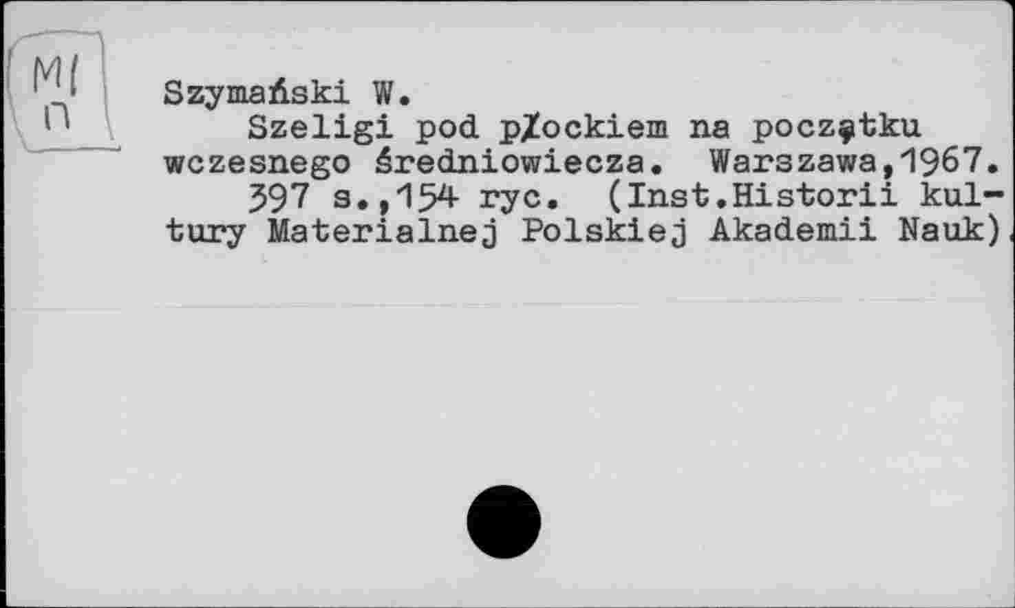 ﻿Szymaûski W.
Szeligi pod p/ockiem na poczçtku wczesnego éredniowiecza. Warszawa,1967.
397 s.,154 ryc. (Inst.Historii kul-tury Materialnej Polskiej Akademii Nauk)